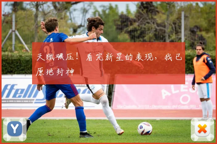 天赋碾压！看完新星的表现，我已原地封神