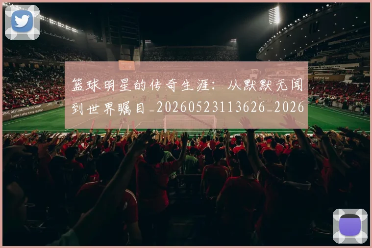 篮球明星的传奇生涯:从默默无闻到世界瞩目_20260523113626_20260610000959