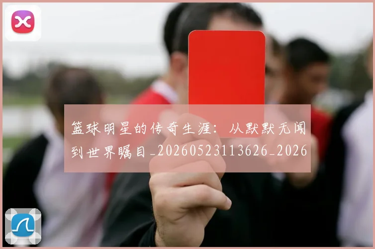篮球明星的传奇生涯：从默默无闻到世界瞩目_20260523113626_20260610000959