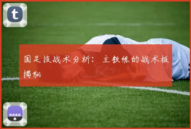 国足技战术分析:主教练的战术板揭秘