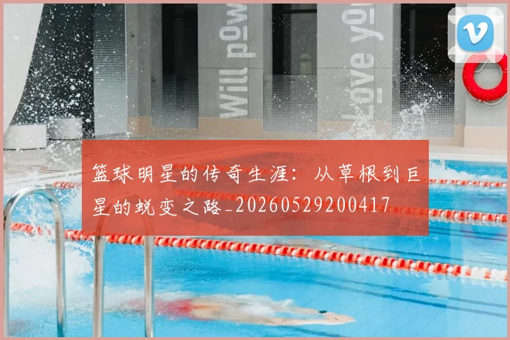 篮球明星的传奇生涯:从草根到巨星的蜕变之路_20260529200417