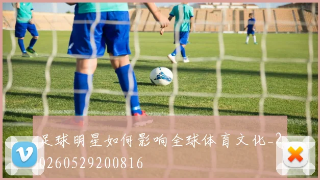 足球明星如何影响全球体育文化_20260529200816