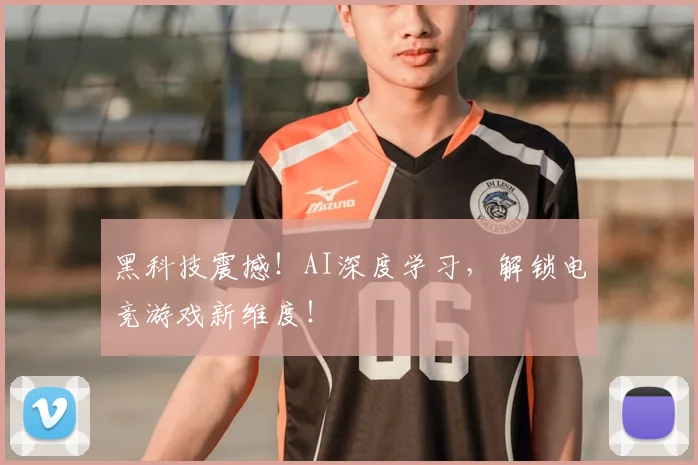 黑科技震撼！AI深度学习，解锁电竞游戏新维度！