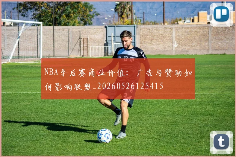 NBA季后赛商业价值：广告与赞助如何影响联盟_20260526125415