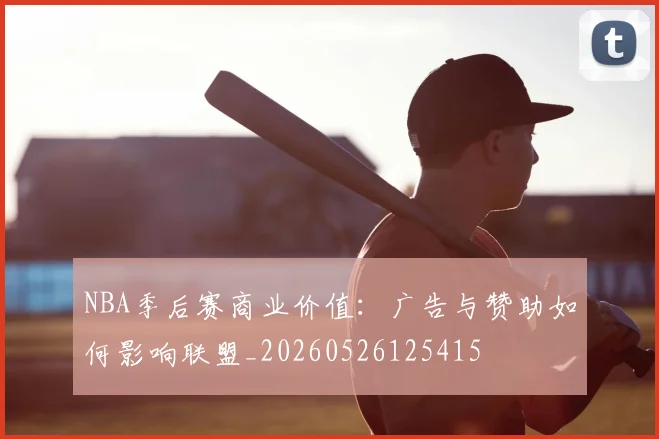 NBA季后赛商业价值：广告与赞助如何影响联盟_20260526125415