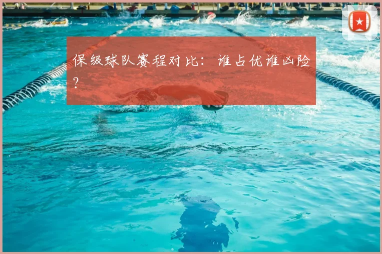 保级球队赛程对比：谁占优谁凶险？