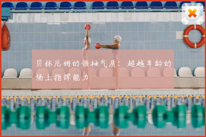 贝林厄姆的领袖气质：超越年龄的场上指挥能力