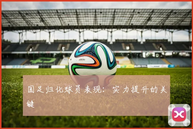 国足归化球员表现:实力提升的关键