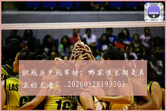 欧冠历史冠军榜：哪家俱乐部是真正的王者？_20260528193303