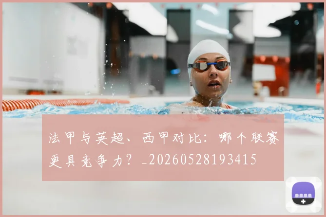 法甲与英超、西甲对比：哪个联赛更具竞争力？_20260528193415