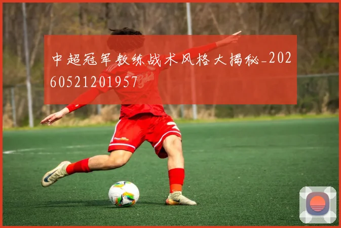 中超冠军教练战术风格大揭秘_20260521201957