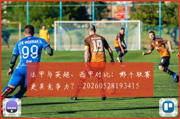 法甲与英超、西甲对比：哪个联赛更具竞争力？_20260528193415