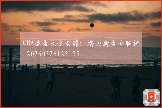 CBA选秀大会前瞻：潜力新秀全解析_20260526125135