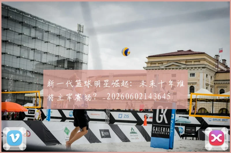 新一代篮球明星崛起：未来十年谁将主宰赛场？_20260602143645