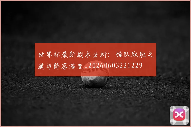 世界杯最新战术分析:强队取胜之道与阵容演变_20260603221229