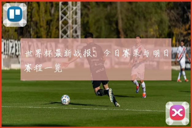 世界杯最新战报:今日赛果与明日赛程一览