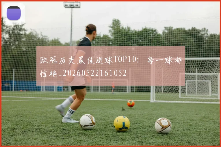 欧冠历史最佳进球TOP10：每一球都惊艳_20260522161052