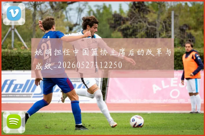 姚明担任中国篮协主席后的改革与成效_20260527112250