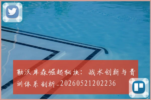 勒沃库森崛起秘诀：战术创新与青训体系剖析_20260521202236