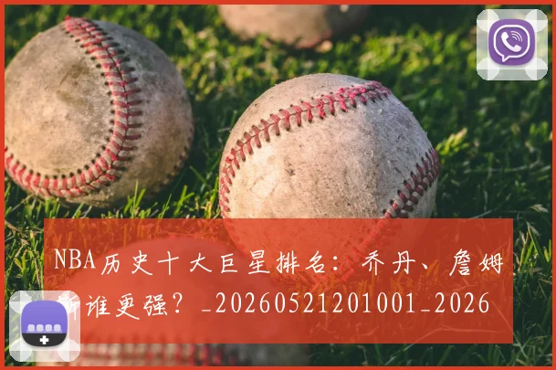 NBA历史十大巨星排名：乔丹、詹姆斯谁更强？_20260521201001_20260606165618