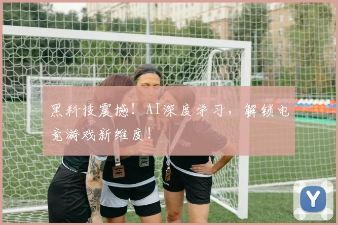 黑科技震撼！AI深度学习，解锁电竞游戏新维度！