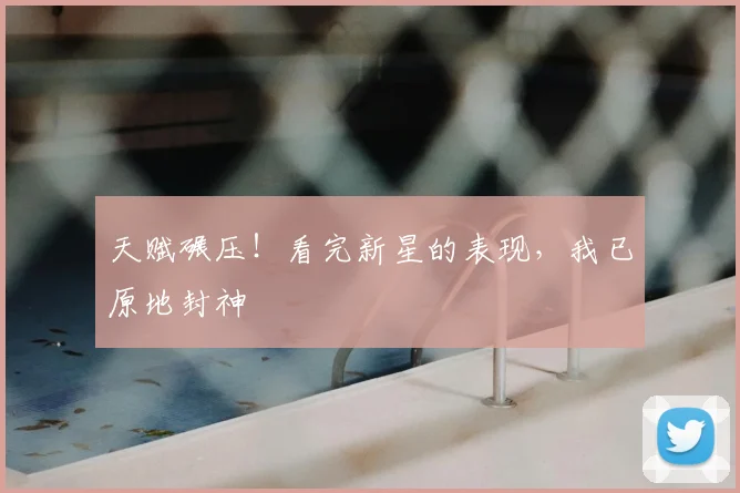 天赋碾压!看完新星的表现,我已原地封神